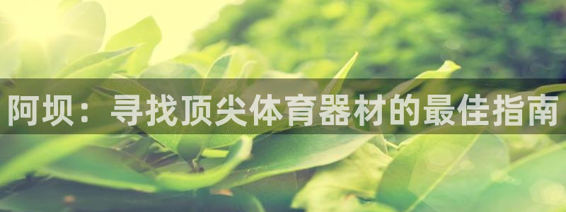 新城娱乐注册开户要钱吗：阿坝：寻找顶尖体育器材的最佳