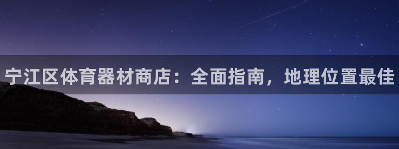 新城平台会员中心：宁江区体育器材商店：全面指南，地理位置最佳