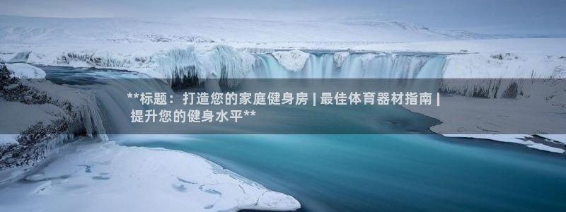 新城娱乐注册资金多少：**标题：打造您的家庭健身房 