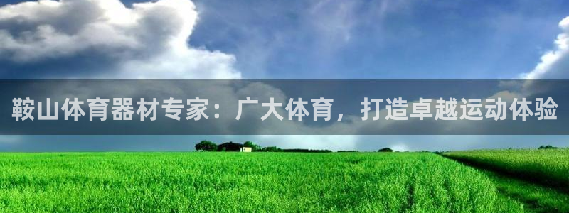 新城开放什么意思：鞍山体育器材专家：广大体育，打造卓