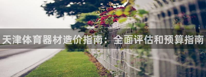 新城平台皮皮虾：天津体育器材造价指南：全面评估和预算指南