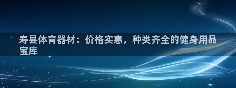 新城娱乐是玛雅旗下的吗：寿县体育器材：价格实惠，种类