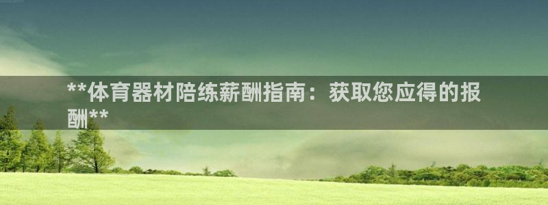 新城集团董事长抖音是谁：**体育器材陪练薪酬指南：获